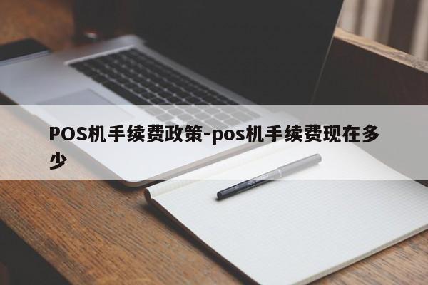 迁西POS机手续费政策-pos机手续费现在多少